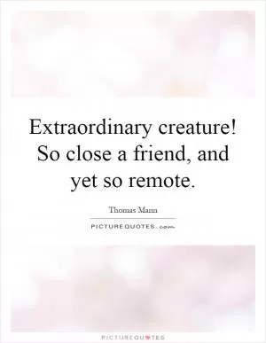 Extraordinary creature! So close a friend, and yet so remote Picture Quote #1