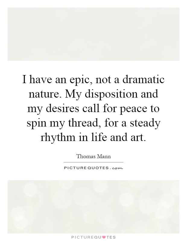 I have an epic, not a dramatic nature. My disposition and my desires call for peace to spin my thread, for a steady rhythm in life and art Picture Quote #1