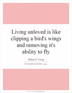 Living unloved is like clipping a bird's wings and removing it's ability to fly Picture Quote #1