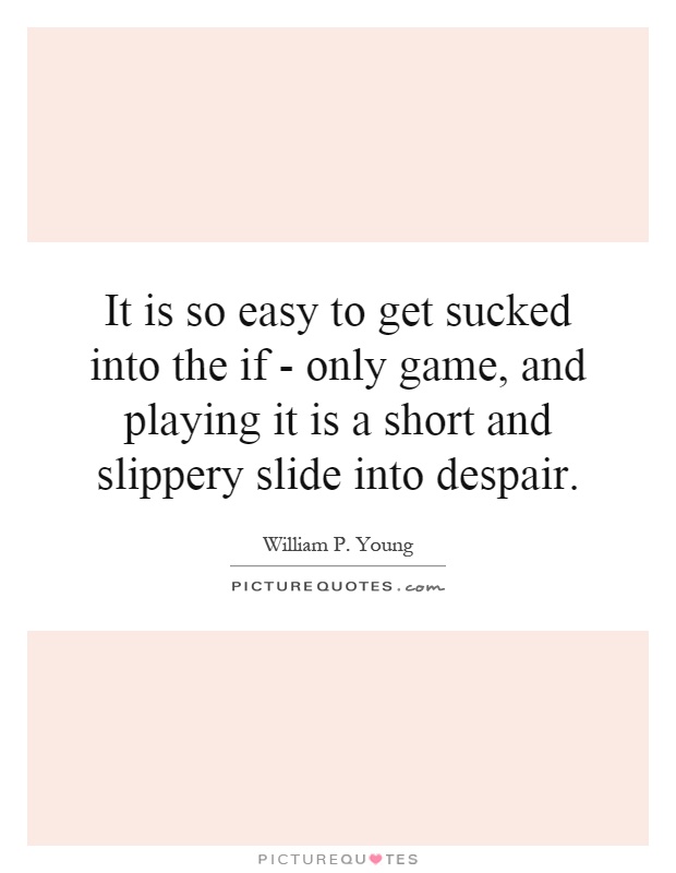 It is so easy to get sucked into the if - only game, and playing it is a short and slippery slide into despair Picture Quote #1