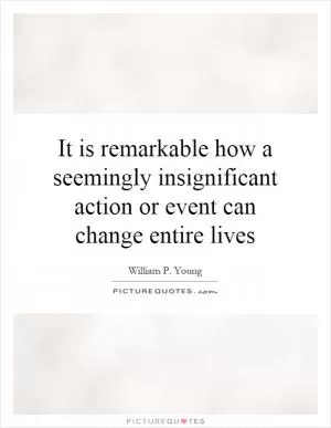 It is remarkable how a seemingly insignificant action or event can change entire lives Picture Quote #1