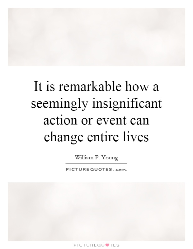 It is remarkable how a seemingly insignificant action or event can change entire lives Picture Quote #1