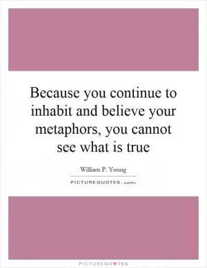 Because you continue to inhabit and believe your metaphors, you cannot see what is true Picture Quote #1