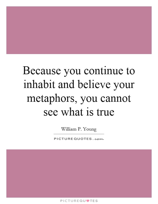 Because you continue to inhabit and believe your metaphors, you cannot see what is true Picture Quote #1