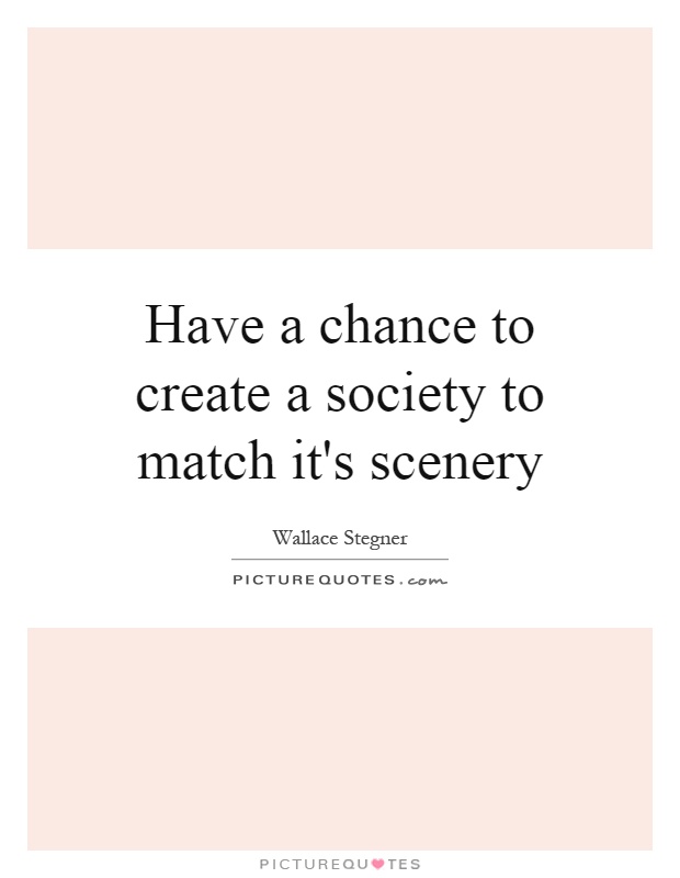 Have a chance to create a society to match it's scenery Picture Quote #1