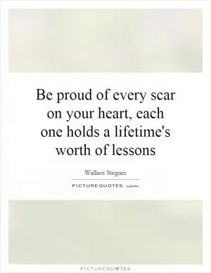 Be proud of every scar on your heart, each one holds a lifetime's worth of lessons Picture Quote #1