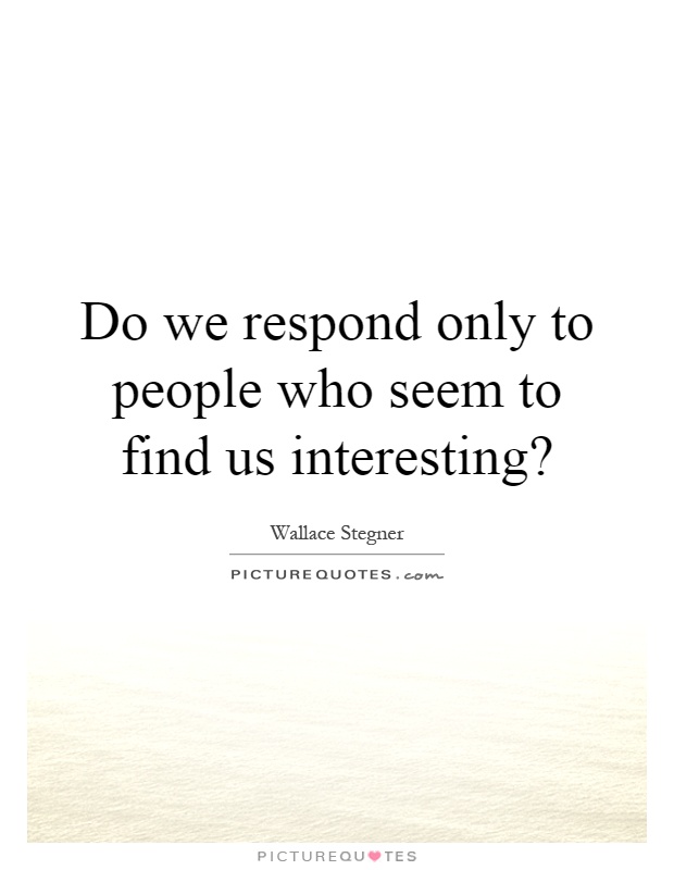 Do we respond only to people who seem to find us interesting? Picture Quote #1
