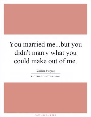 You married me...but you didn't marry what you could make out of me Picture Quote #1