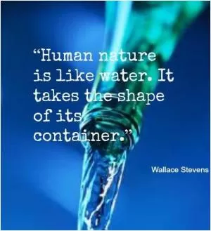 Human nature is like water. It takes the shape of it's container Picture Quote #1