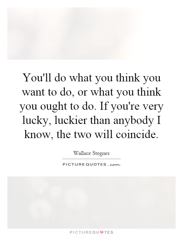 You'll do what you think you want to do, or what you think you ought to do. If you're very lucky, luckier than anybody I know, the two will coincide Picture Quote #1