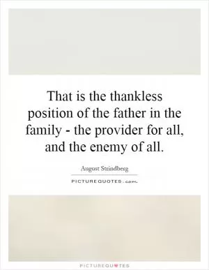 That is the thankless position of the father in the family - the provider for all, and the enemy of all Picture Quote #1