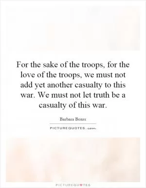 For the sake of the troops, for the love of the troops, we must not add yet another casualty to this war. We must not let truth be a casualty of this war Picture Quote #1