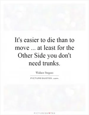 It's easier to die than to move... at least for the Other Side you don't need trunks Picture Quote #1