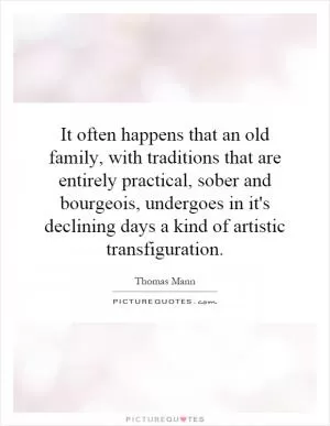 It often happens that an old family, with traditions that are entirely practical, sober and bourgeois, undergoes in it's declining days a kind of artistic transfiguration Picture Quote #1