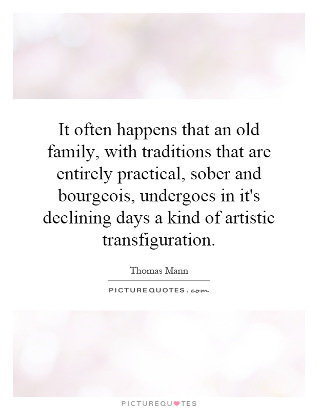 It often happens that an old family, with traditions that are entirely practical, sober and bourgeois, undergoes in it's declining days a kind of artistic transfiguration Picture Quote #1