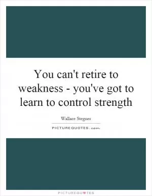 You can't retire to weakness - you've got to learn to control strength Picture Quote #1