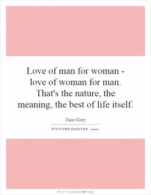 Love of man for woman - love of woman for man. That's the nature, the meaning, the best of life itself Picture Quote #1