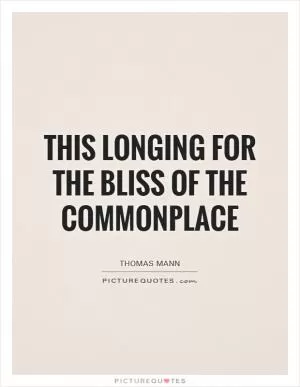 This longing for the bliss of the commonplace Picture Quote #1