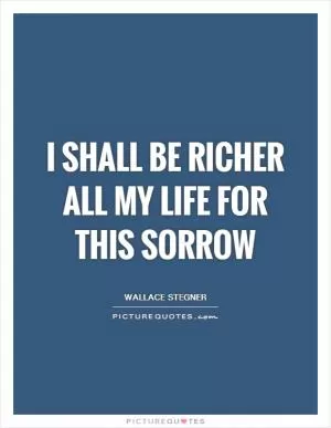 I shall be richer all my life for this sorrow Picture Quote #1