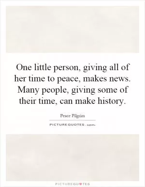 One little person, giving all of her time to peace, makes news. Many people, giving some of their time, can make history Picture Quote #1