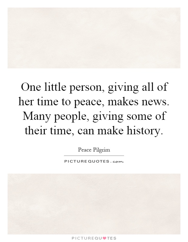 One little person, giving all of her time to peace, makes news. Many people, giving some of their time, can make history Picture Quote #1