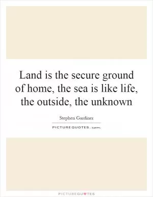 Land is the secure ground of home, the sea is like life, the outside, the unknown Picture Quote #1
