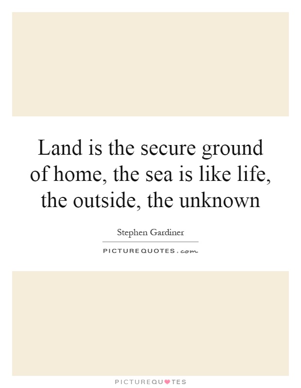 Land is the secure ground of home, the sea is like life, the outside, the unknown Picture Quote #1