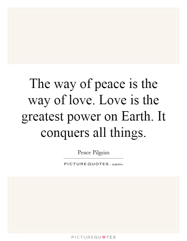The way of peace is the way of love. Love is the greatest power on Earth. It conquers all things Picture Quote #1