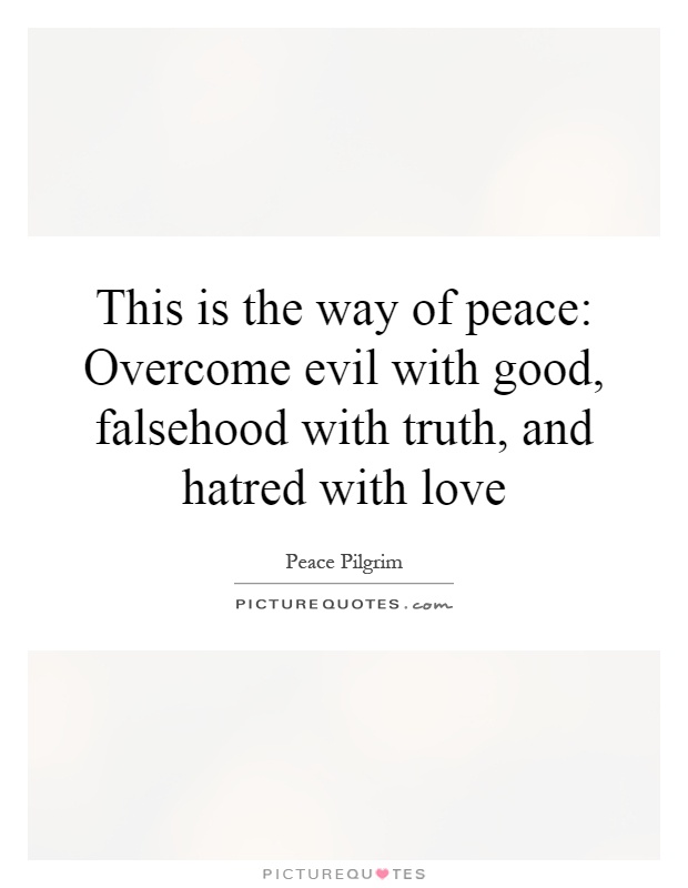 This is the way of peace: Overcome evil with good, falsehood with truth, and hatred with love Picture Quote #1