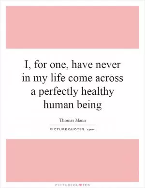 I, for one, have never in my life come across a perfectly healthy human being Picture Quote #1