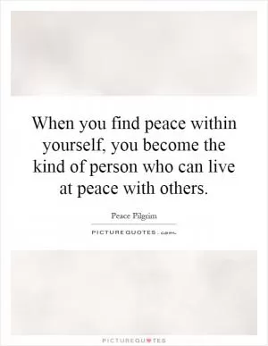 When you find peace within yourself, you become the kind of person who can live at peace with others Picture Quote #1