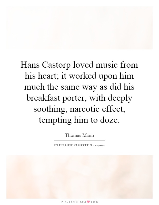 Hans Castorp loved music from his heart; it worked upon him much the same way as did his breakfast porter, with deeply soothing, narcotic effect, tempting him to doze Picture Quote #1