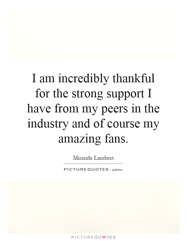 I am incredibly thankful for the strong support I have from my peers in the industry and of course my amazing fans Picture Quote #1