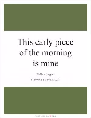 This early piece of the morning is mine Picture Quote #1