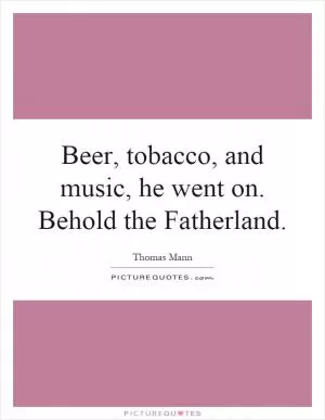 Beer, tobacco, and music, he went on. Behold the Fatherland Picture Quote #1