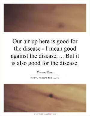 Our air up here is good for the disease - I mean good against the disease,... But it is also good for the disease Picture Quote #1