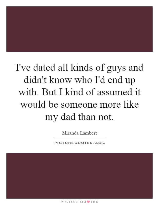 I've dated all kinds of guys and didn't know who I'd end up with. But I kind of assumed it would be someone more like my dad than not Picture Quote #1