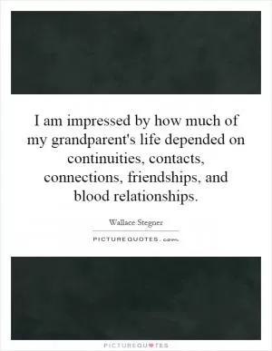 I am impressed by how much of my grandparent's life depended on continuities, contacts, connections, friendships, and blood relationships Picture Quote #1