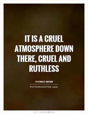 It is a cruel atmosphere down there, cruel and ruthless Picture Quote #1