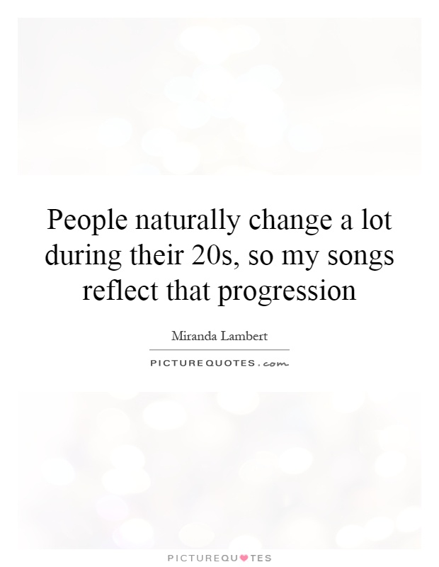 People naturally change a lot during their 20s, so my songs reflect that progression Picture Quote #1