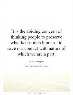 It is the abiding concern of thinking people to preserve what keeps men human - to save our contact with nature of which we are a part Picture Quote #1