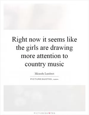 Right now it seems like the girls are drawing more attention to country music Picture Quote #1