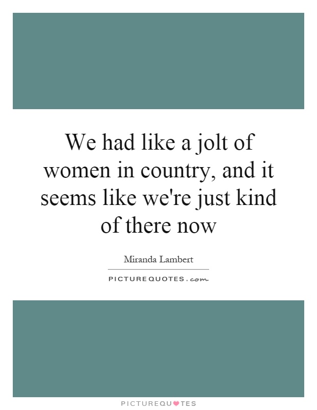 We had like a jolt of women in country, and it seems like we're just kind of there now Picture Quote #1