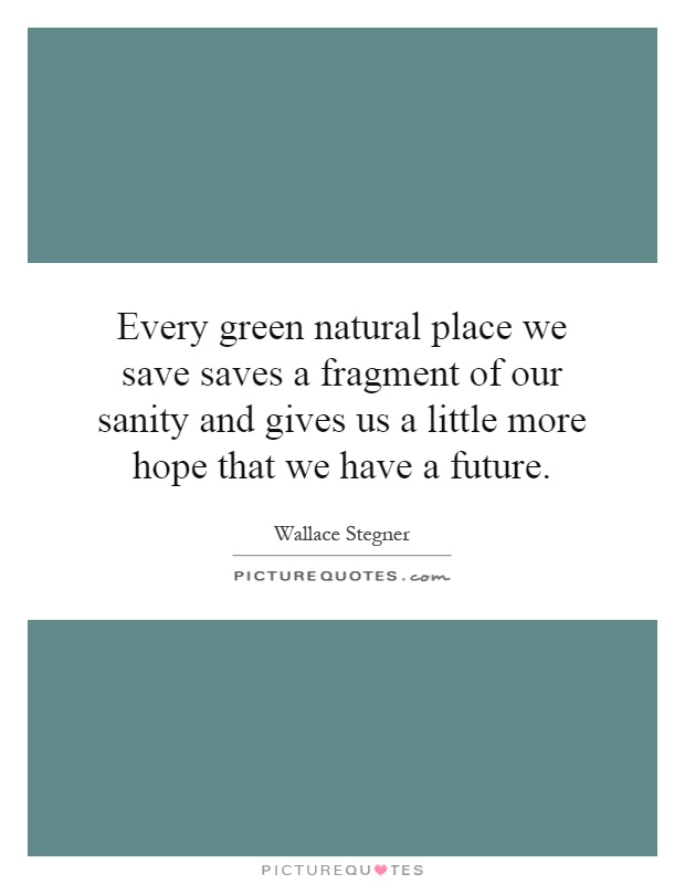 Every green natural place we save saves a fragment of our sanity and gives us a little more hope that we have a future Picture Quote #1