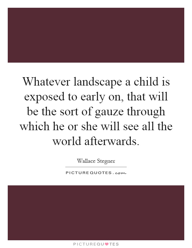 Whatever landscape a child is exposed to early on, that will be the sort of gauze through which he or she will see all the world afterwards Picture Quote #1