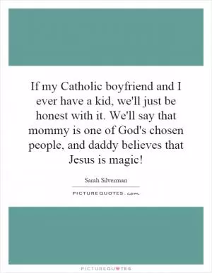 If my Catholic boyfriend and I ever have a kid, we'll just be honest with it. We'll say that mommy is one of God's chosen people, and daddy believes that Jesus is magic! Picture Quote #1