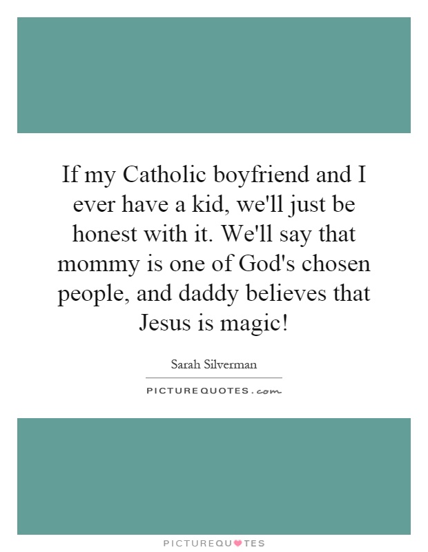 If my Catholic boyfriend and I ever have a kid, we'll just be honest with it. We'll say that mommy is one of God's chosen people, and daddy believes that Jesus is magic! Picture Quote #1