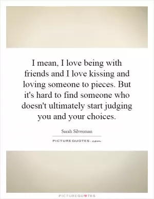 I mean, I love being with friends and I love kissing and loving someone to pieces. But it's hard to find someone who doesn't ultimately start judging you and your choices Picture Quote #1