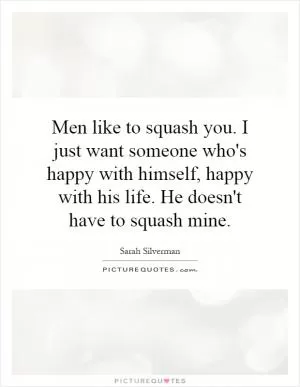 Men like to squash you. I just want someone who's happy with himself, happy with his life. He doesn't have to squash mine Picture Quote #1