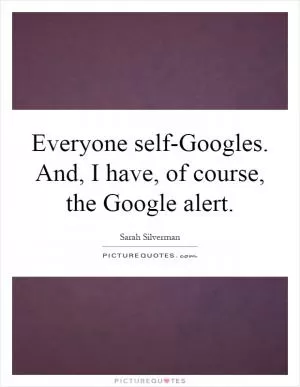 Everyone self-Googles. And, I have, of course, the Google alert Picture Quote #1